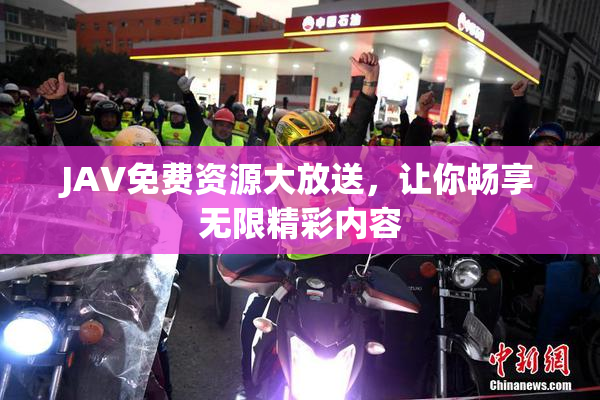 JAV免费资源大放送，让你畅享无限精彩内容