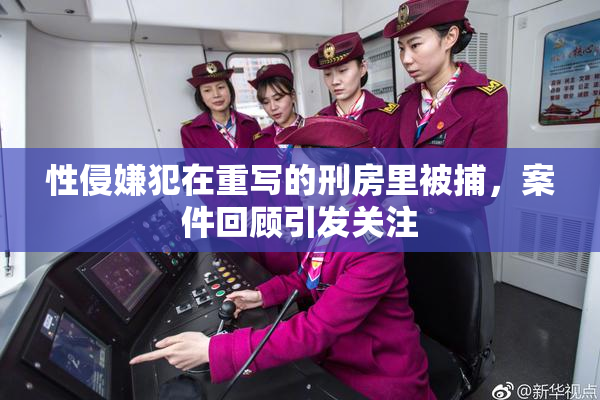 性侵嫌犯在重写的刑房里被捕，案件回顾引发关注