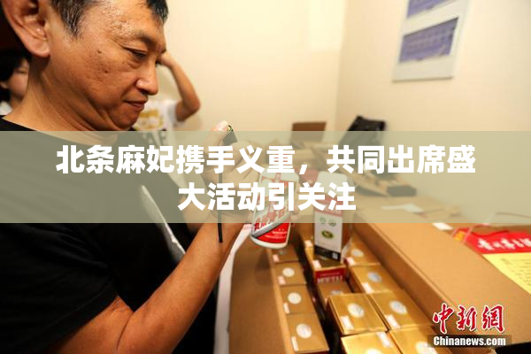 北条麻妃携手义重，共同出席盛大活动引关注
