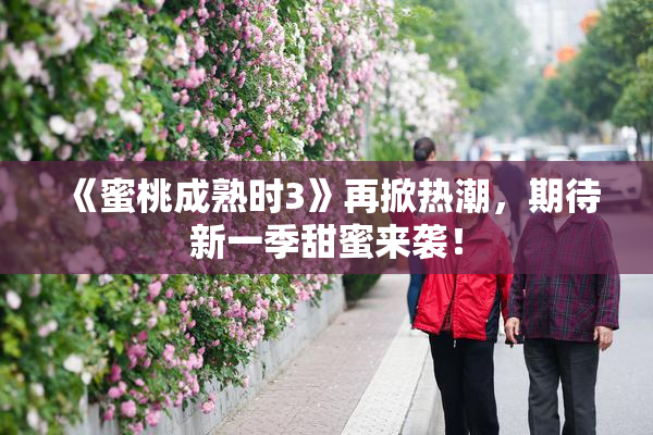 《蜜桃成熟时3》再掀热潮，期待新一季甜蜜来袭！