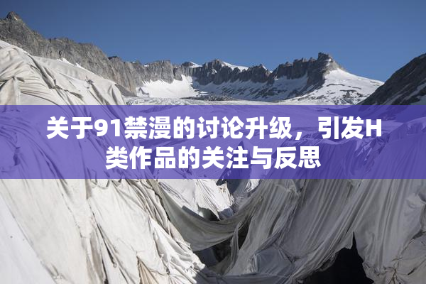 关于91禁漫的讨论升级，引发H类作品的关注与反思