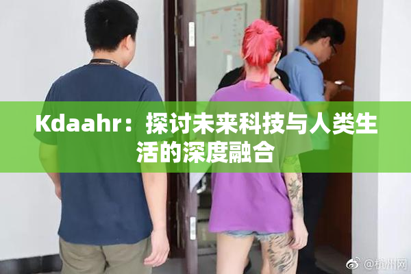Kdaahr：探讨未来科技与人类生活的深度融合