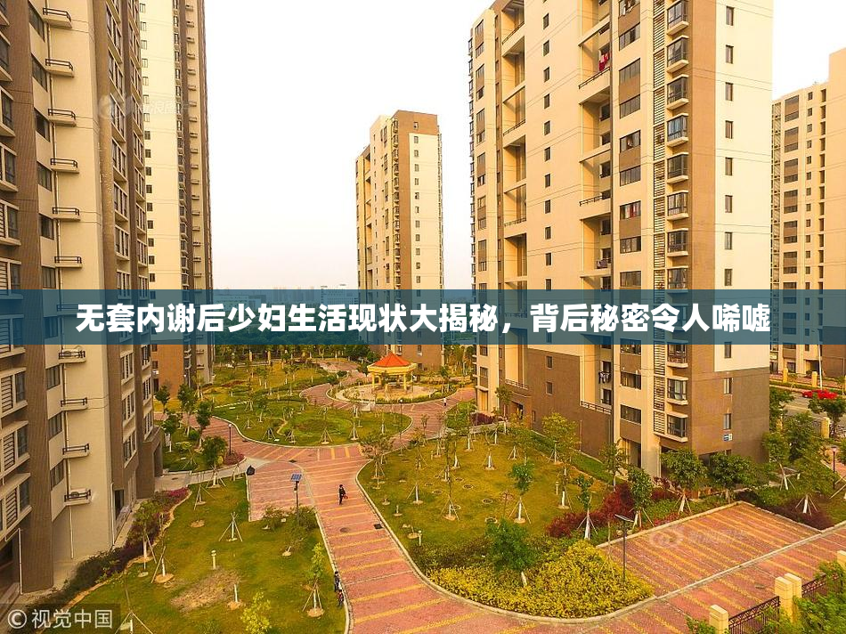 无套内谢后少妇生活现状大揭秘，背后秘密令人唏嘘