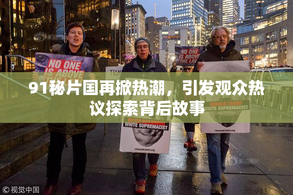 91秘片国再掀热潮，引发观众热议探索背后故事