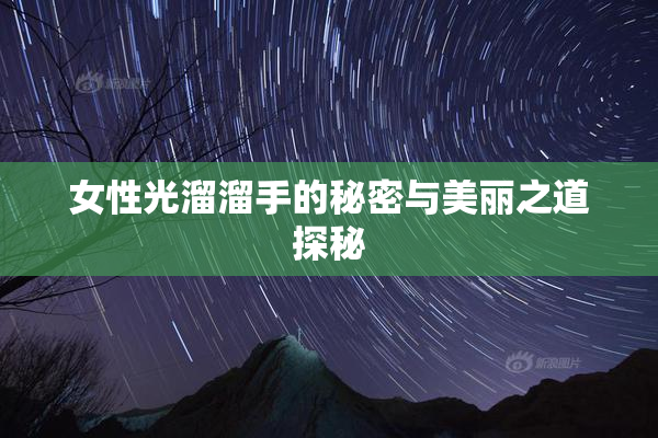 女性光溜溜手的秘密与美丽之道探秘