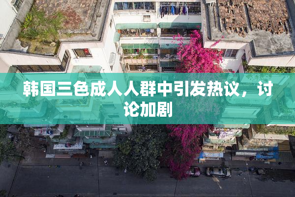 韩国三色成人人群中引发热议，讨论加剧