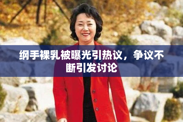 纲手裸乳被曝光引热议，争议不断引发讨论