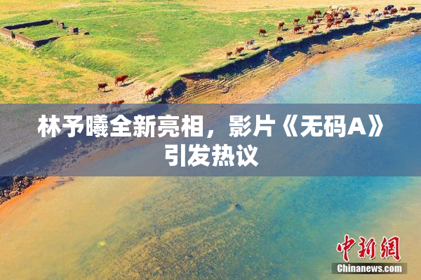 林予曦全新亮相，影片《无码A》引发热议