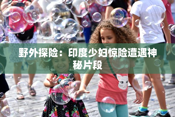 野外探险：印度少妇惊险遭遇神秘片段