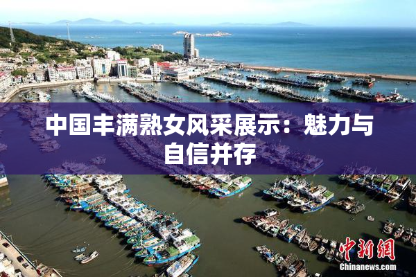 中国丰满熟女风采展示：魅力与自信并存