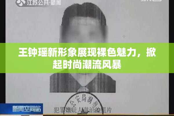 王钟瑶新形象展现裸色魅力，掀起时尚潮流风暴