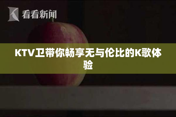 KTV卫带你畅享无与伦比的K歌体验