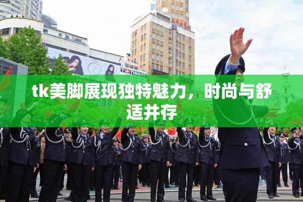 tk美脚展现独特魅力，时尚与舒适并存