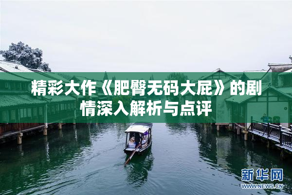 精彩大作《肥臀无码大屁》的剧情深入解析与点评