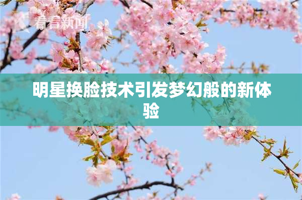 明星换脸技术引发梦幻般的新体验