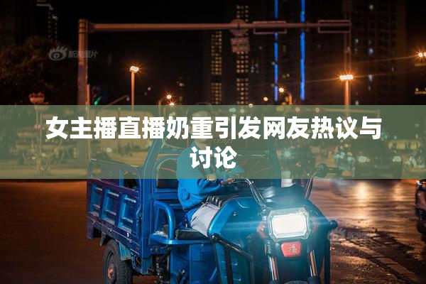 女主播直播奶重引发网友热议与讨论