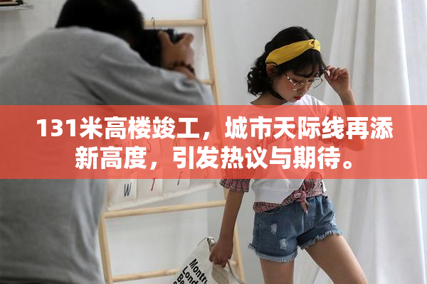 131米高楼竣工，城市天际线再添新高度，引发热议与期待。