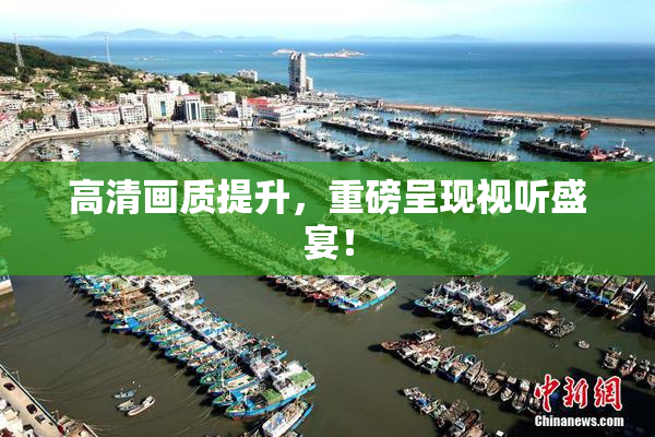 高清画质提升，重磅呈现视听盛宴！