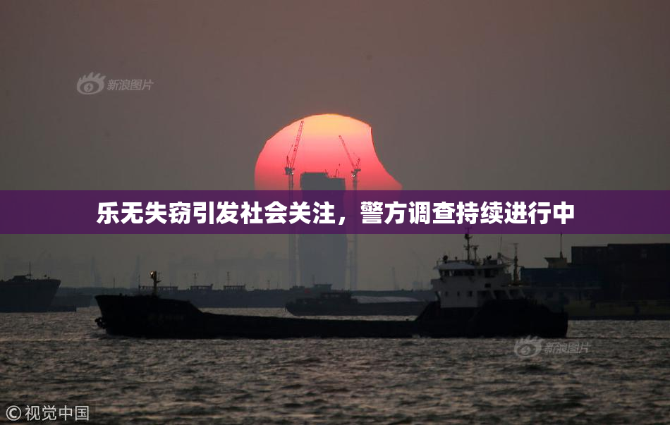 乐无失窃引发社会关注，警方调查持续进行中
