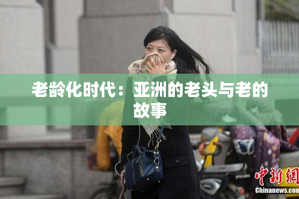 老龄化时代：亚洲的老头与老的故事