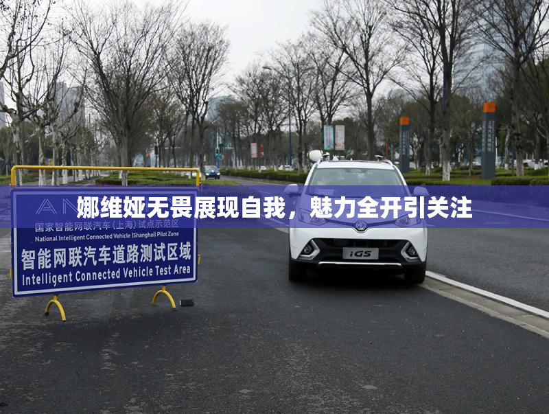 娜维娅无畏展现自我，魅力全开引关注