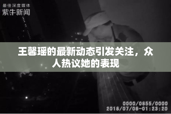 王馨瑶的最新动态引发关注，众人热议她的表现