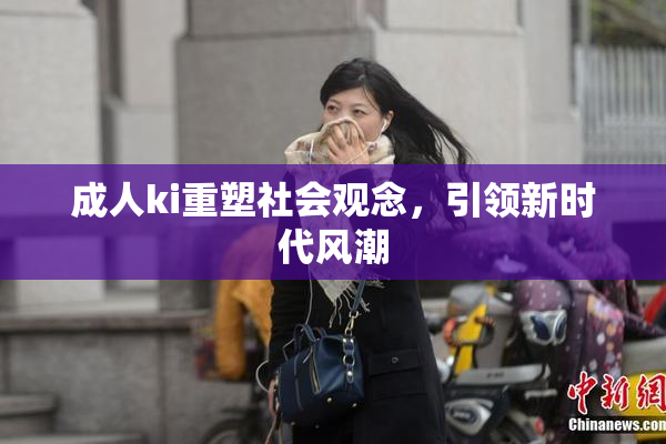 成人ki重塑社会观念，引领新时代风潮