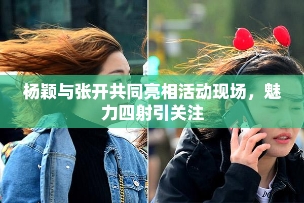 杨颖与张开共同亮相活动现场，魅力四射引关注