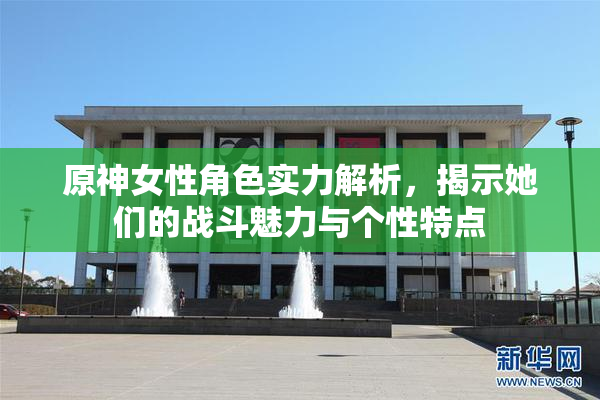 原神女性角色实力解析，揭示她们的战斗魅力与个性特点