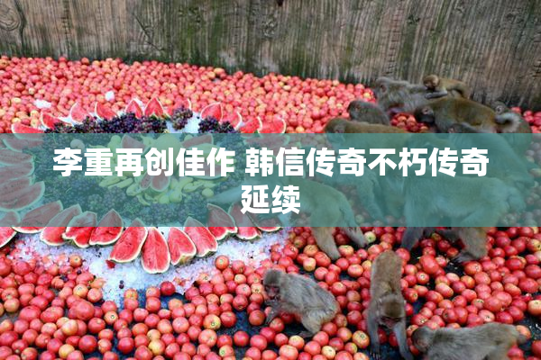 李重再创佳作 韩信传奇不朽传奇延续