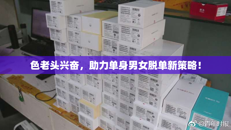 色老头兴奋，助力单身男女脱单新策略！