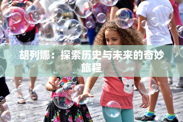 胡列娜：探索历史与未来的奇妙旅程