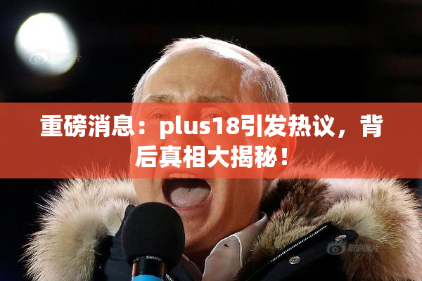 重磅消息：plus18引发热议，背后真相大揭秘！