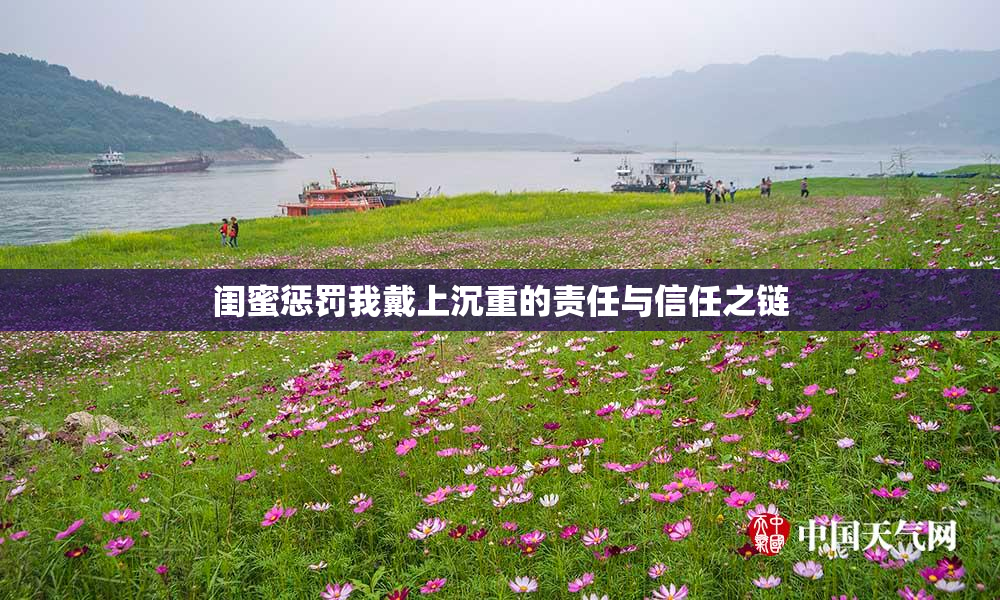 闺蜜惩罚我戴上沉重的责任与信任之链