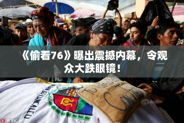 《偷看76》曝出震撼内幕，令观众大跌眼镜！