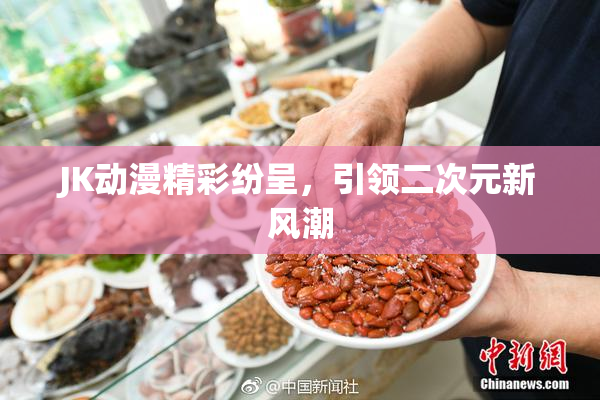 JK动漫精彩纷呈，引领二次元新风潮