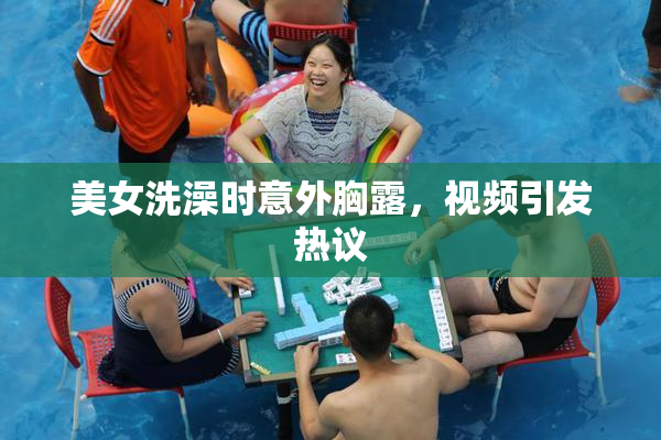美女洗澡时意外胸露，视频引发热议