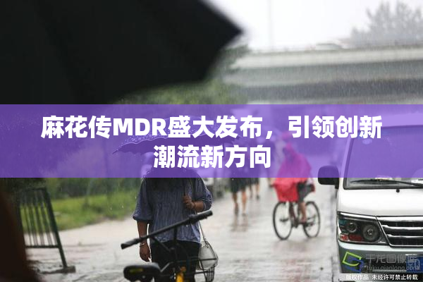 麻花传MDR盛大发布，引领创新潮流新方向