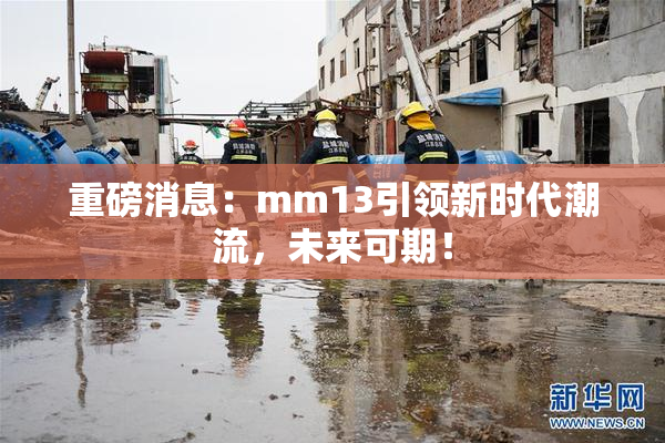 重磅消息：mm13引领新时代潮流，未来可期！