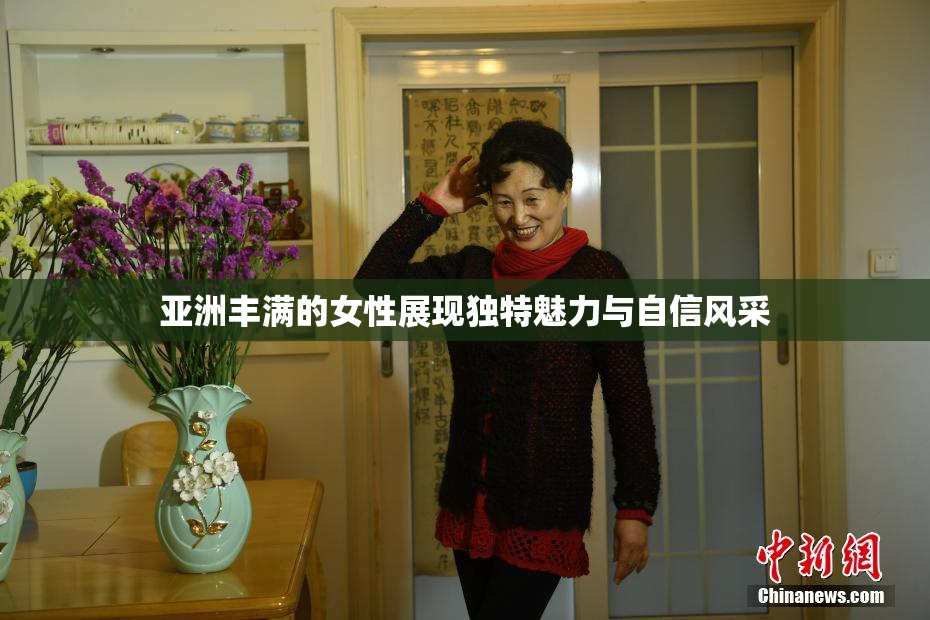 亚洲丰满的女性展现独特魅力与自信风采