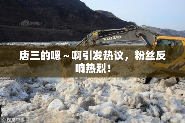 唐三的嗯～啊引发热议，粉丝反响热烈！