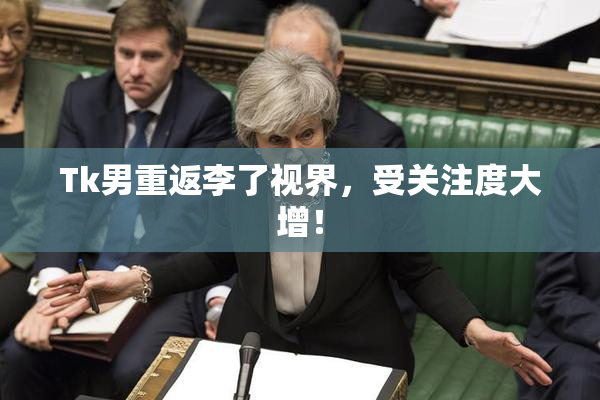 Tk男重返李了视界，受关注度大增！