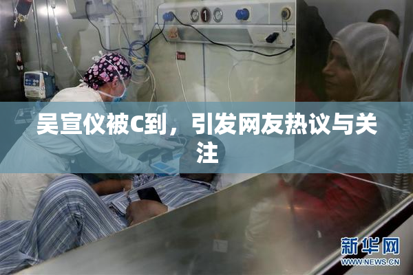 吴宣仪被C到，引发网友热议与关注