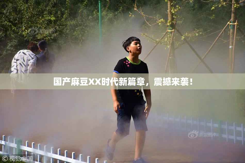 国产麻豆XX时代新篇章，震撼来袭！