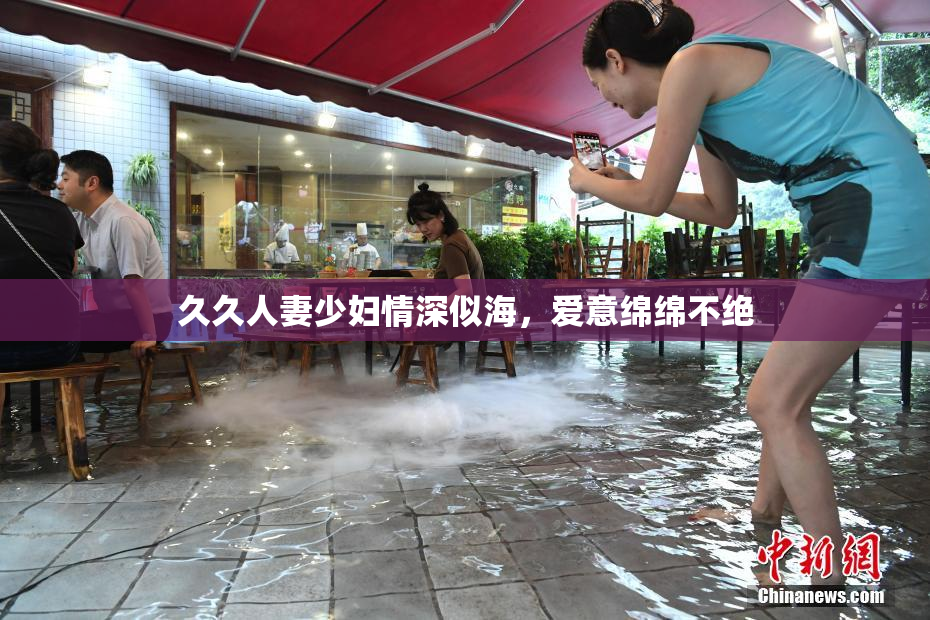 久久人妻少妇情深似海，爱意绵绵不绝