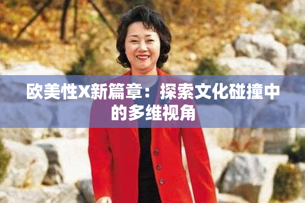 欧美性X新篇章：探索文化碰撞中的多维视角