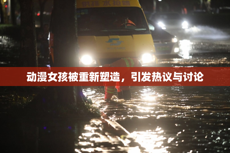 动漫女孩被重新塑造，引发热议与讨论