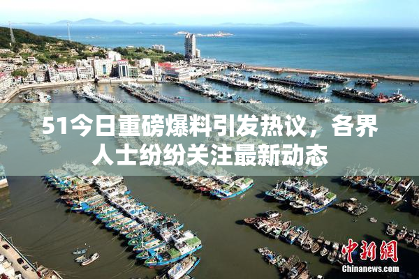 51今日重磅爆料引发热议，各界人士纷纷关注最新动态