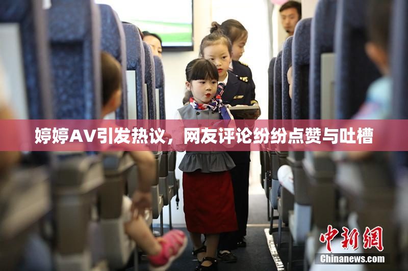 婷婷AV引发热议，网友评论纷纷点赞与吐槽