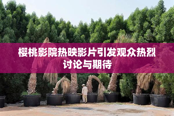 樱桃影院热映影片引发观众热烈讨论与期待